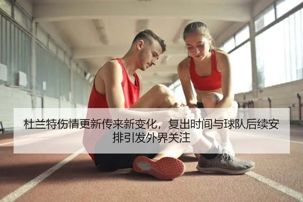 杜兰特伤情更新传来新变化，复出时间与球队后续安排引发外界关注